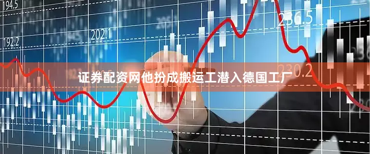证券配资网他扮成搬运工潜入德国工厂