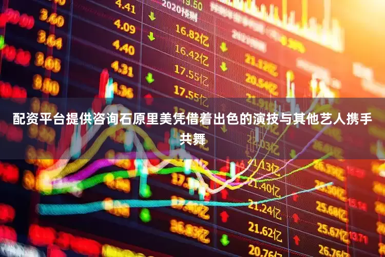 配资平台提供咨询石原里美凭借着出色的演技与其他艺人携手共舞