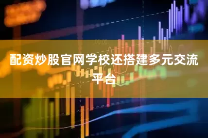 配资炒股官网学校还搭建多元交流平台