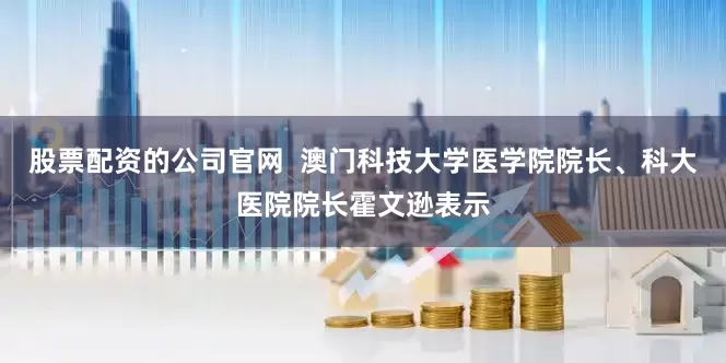股票配资的公司官网  澳门科技大学医学院院长、科大医院院长霍文逊表示