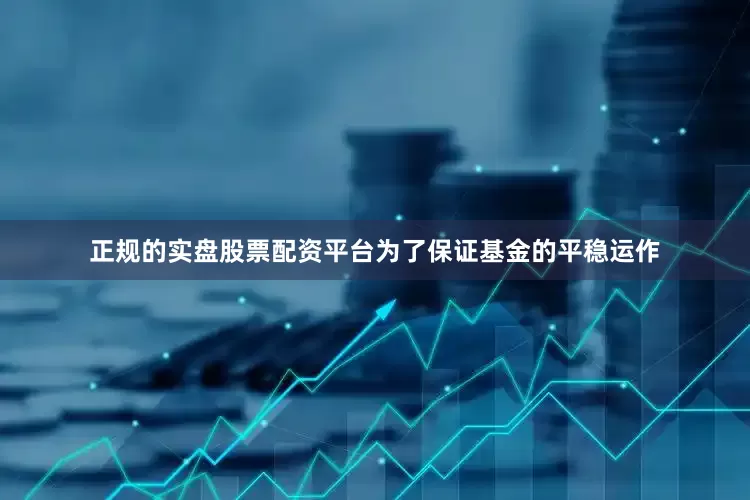 正规的实盘股票配资平台为了保证基金的平稳运作