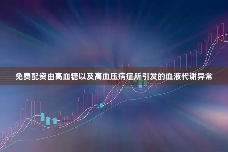 免费配资由高血糖以及高血压病症所引发的血液代谢异常
