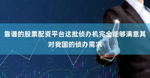 靠谱的股票配资平台这批侦办机完全能够满意其对我国的侦办需求