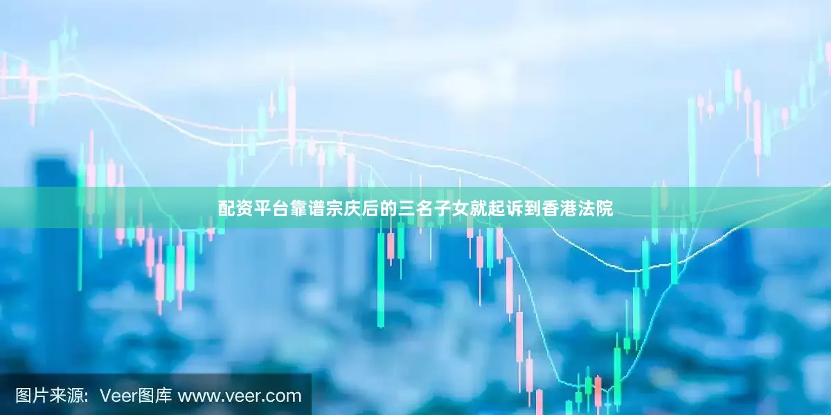 配资平台靠谱宗庆后的三名子女就起诉到香港法院