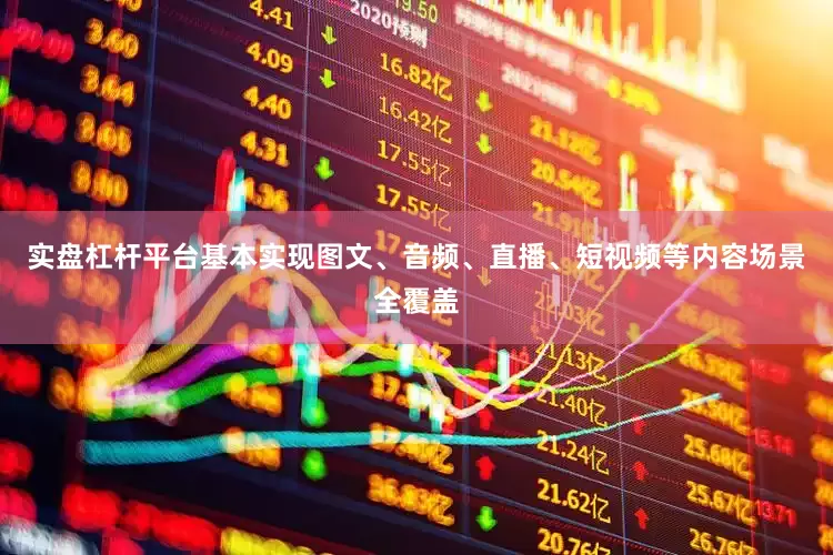 实盘杠杆平台基本实现图文、音频、直播、短视频等内容场景全覆盖