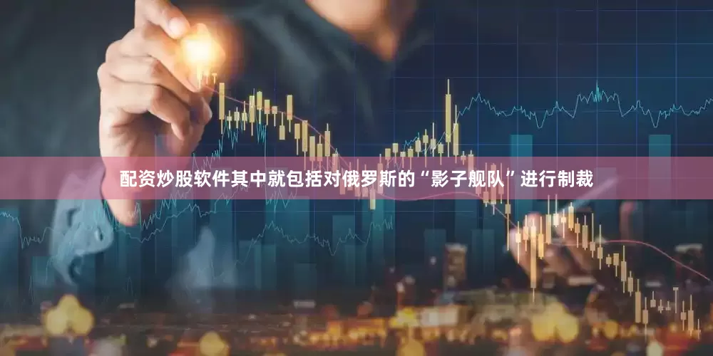 配资炒股软件其中就包括对俄罗斯的“影子舰队”进行制裁