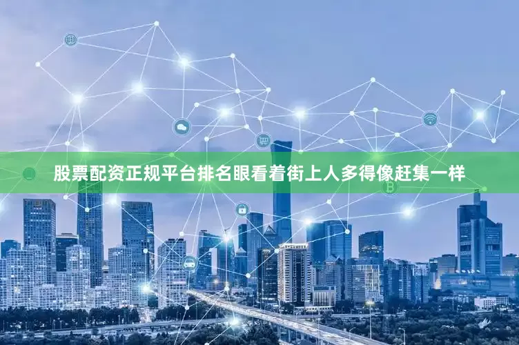 股票配资正规平台排名眼看着街上人多得像赶集一样