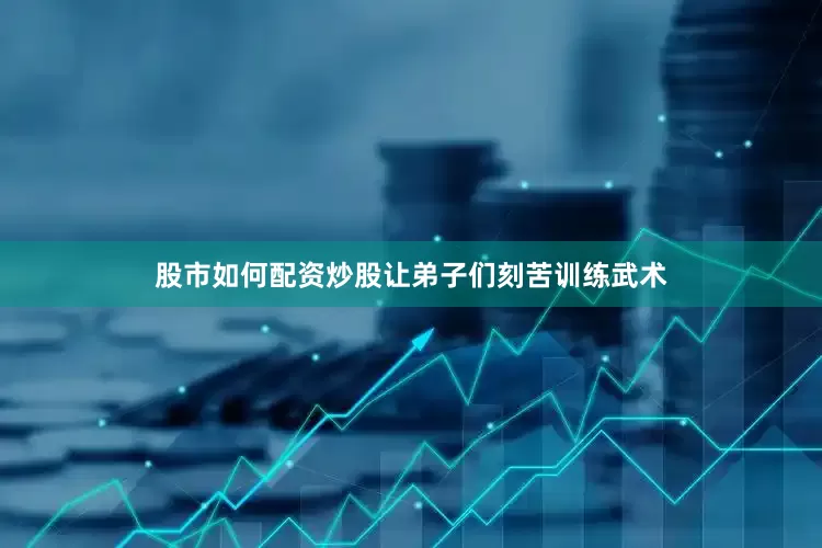 股市如何配资炒股让弟子们刻苦训练武术