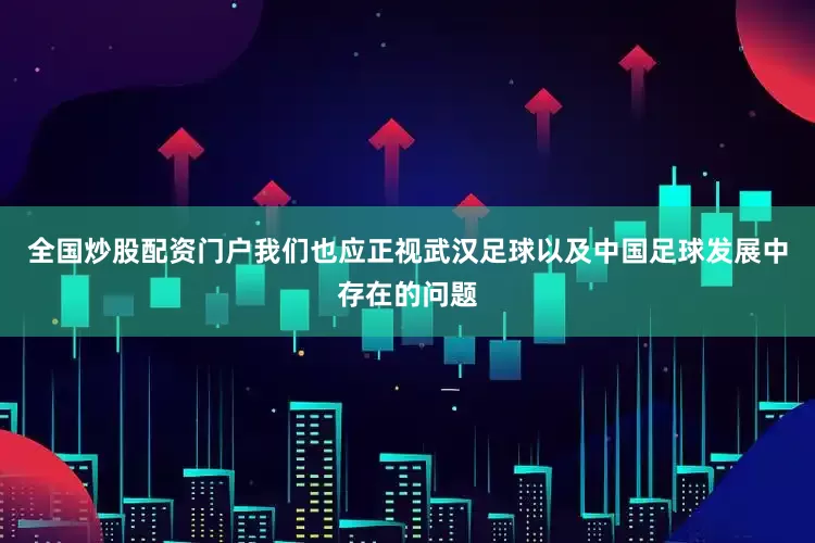 全国炒股配资门户我们也应正视武汉足球以及中国足球发展中存在的问题