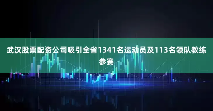 武汉股票配资公司吸引全省1341名运动员及113名领队教练参赛