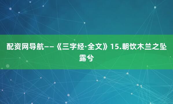 配资网导航——《三字经·全文》15.朝饮木兰之坠露兮