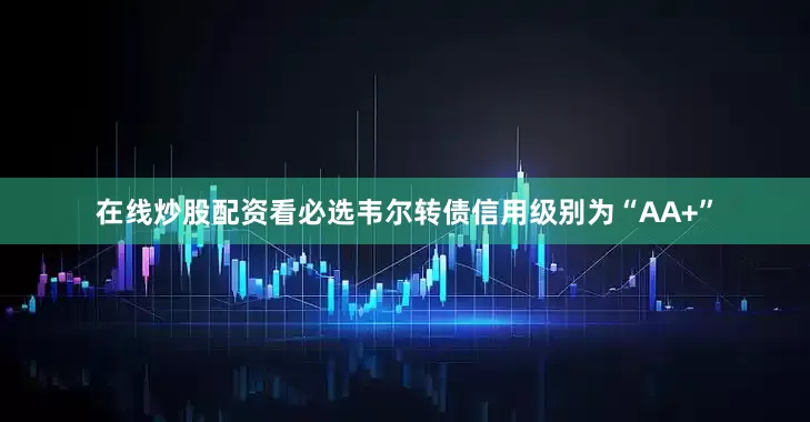在线炒股配资看必选韦尔转债信用级别为“AA+”