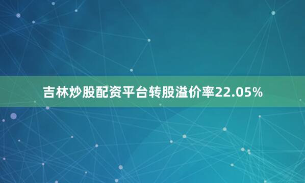 吉林炒股配资平台转股溢价率22.05%