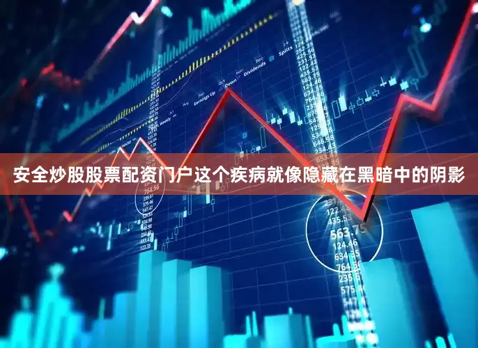 安全炒股股票配资门户这个疾病就像隐藏在黑暗中的阴影