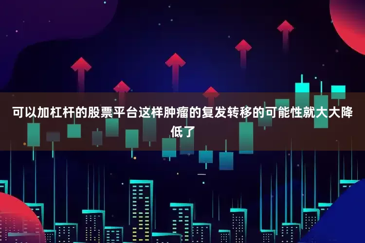 可以加杠杆的股票平台这样肿瘤的复发转移的可能性就大大降低了