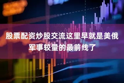 股票配资炒股交流这里早就是美俄军事较量的最前线了
