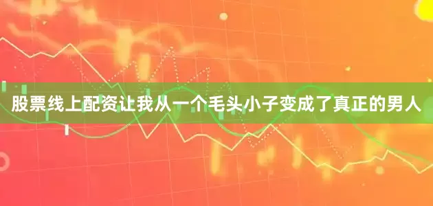 股票线上配资让我从一个毛头小子变成了真正的男人