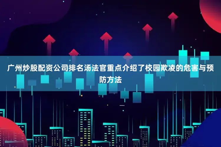 广州炒股配资公司排名汤法官重点介绍了校园欺凌的危害与预防方法