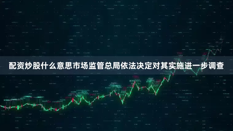 配资炒股什么意思市场监管总局依法决定对其实施进一步调查